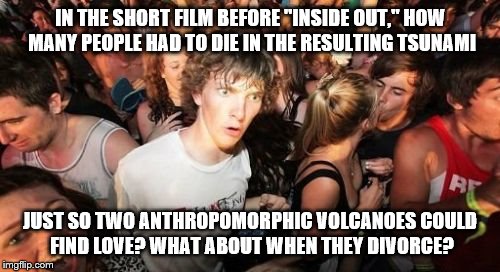 I'm in Lava With You | IN THE SHORT FILM BEFORE "INSIDE OUT," HOW MANY PEOPLE HAD TO DIE IN THE RESULTING TSUNAMI JUST SO TWO ANTHROPOMORPHIC VOLCANOES COULD FIND  | image tagged in memes,sudden clarity clarence,pixar,unintended consequences,inside out,tsunami | made w/ Imgflip meme maker