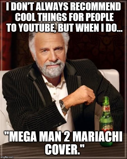 The Most Interesting Man In The World Meme | I DON'T ALWAYS RECOMMEND COOL THINGS FOR PEOPLE TO YOUTUBE, BUT WHEN I DO... "MEGA MAN 2 MARIACHI COVER." | image tagged in memes,the most interesting man in the world | made w/ Imgflip meme maker