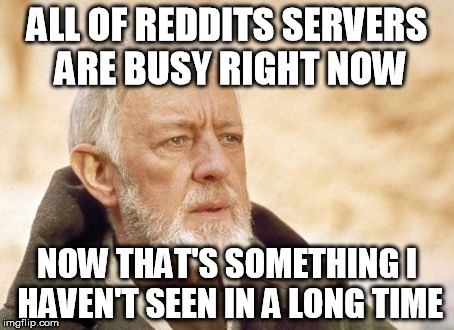Obi Wan Kenobi Meme | ALL OF REDDITS SERVERS ARE BUSY RIGHT NOW NOW THAT'S SOMETHING I HAVEN'T SEEN IN A LONG TIME | image tagged in memes,obi wan kenobi | made w/ Imgflip meme maker