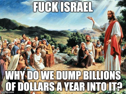 Even jesus hates israel. And he was jewish. | F**K ISRAEL WHY DO WE DUMP BILLIONS OF DOLLARS A YEAR INTO IT? | image tagged in jesus said,israel | made w/ Imgflip meme maker