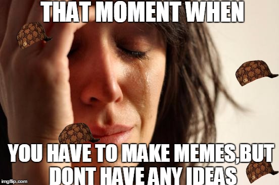 First World Problems | THAT MOMENT WHEN YOU HAVE TO MAKE MEMES,BUT DONT HAVE ANY IDEAS | image tagged in memes,first world problems,scumbag,i have to,no ideas c | made w/ Imgflip meme maker