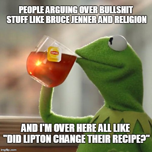 But That's None Of My Business Meme | PEOPLE ARGUING OVER BULLSHIT STUFF LIKE BRUCE JENNER AND RELIGION AND I'M OVER HERE ALL LIKE "DID LIPTON CHANGE THEIR RECIPE?" | image tagged in memes,but thats none of my business,kermit the frog | made w/ Imgflip meme maker