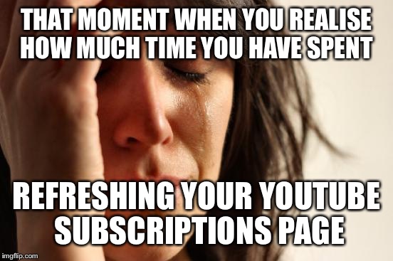 Time wasted on YouTube  | THAT MOMENT WHEN YOU REALISE HOW MUCH TIME YOU HAVE SPENT REFRESHING YOUR YOUTUBE SUBSCRIPTIONS PAGE | image tagged in memes,first world problems,youtube,subscription | made w/ Imgflip meme maker