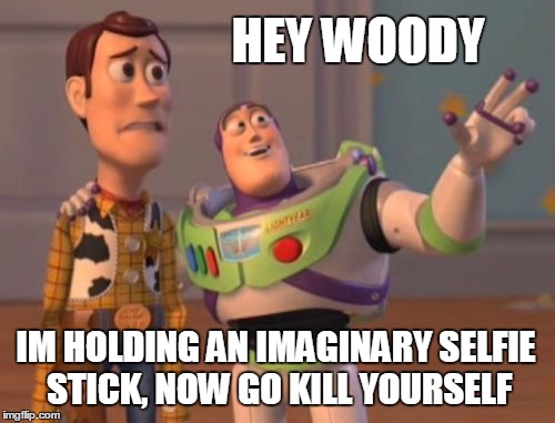 X, X Everywhere Meme | HEY WOODY IM HOLDING AN IMAGINARY SELFIE STICK, NOW GO KILL YOURSELF | image tagged in memes,x x everywhere | made w/ Imgflip meme maker
