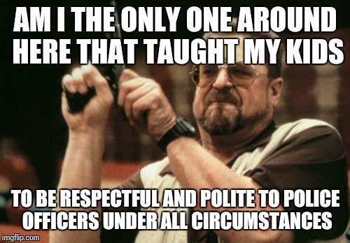 Am I The Only One Around Here Meme | AM I THE ONLY ONE AROUND HERE THAT TAUGHT MY KIDS TO BE RESPECTFUL AND POLITE TO POLICE OFFICERS UNDER ALL CIRCUMSTANCES | image tagged in memes,am i the only one around here | made w/ Imgflip meme maker