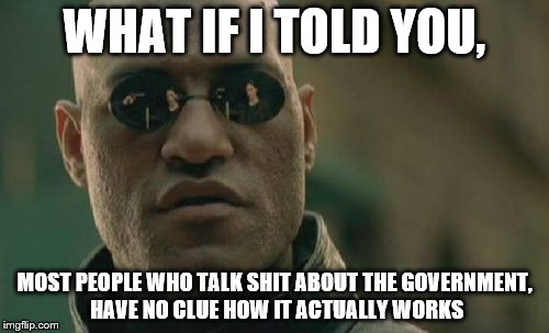 It's true, which is sad | WHAT IF I TOLD YOU, MOST PEOPLE WHO TALK SHIT ABOUT THE GOVERNMENT, HAVE NO CLUE HOW IT ACTUALLY WORKS | image tagged in memes,matrix morpheus,politics | made w/ Imgflip meme maker