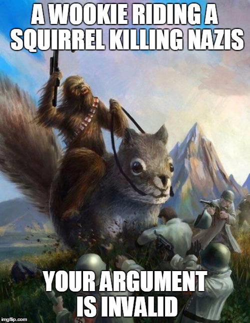 Wookie riding a squirrel killing nazis. Your argument is invalid | A WOOKIE RIDING A SQUIRREL KILLING NAZIS YOUR ARGUMENT IS INVALID | image tagged in wookie riding a squirrel killing nazis your argument is invalid | made w/ Imgflip meme maker