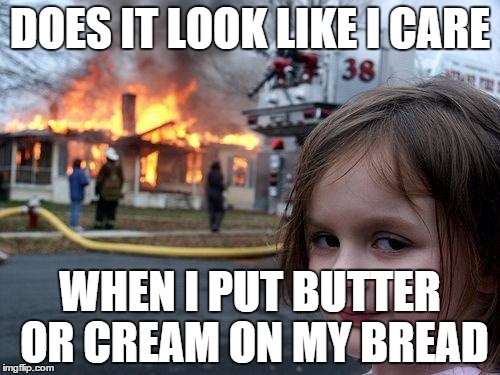 Disaster Girl | DOES IT LOOK LIKE I CARE WHEN I PUT BUTTER OR CREAM ON MY BREAD | image tagged in memes,disaster girl | made w/ Imgflip meme maker