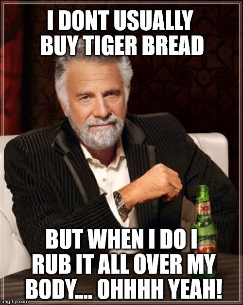 The Most Interesting Man In The World Meme | I DONT USUALLY BUY TIGER BREAD BUT WHEN I DO I RUB IT ALL OVER MY BODY.... OHHHH YEAH! | image tagged in memes,the most interesting man in the world | made w/ Imgflip meme maker