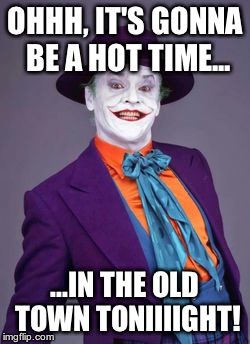 OHHH, IT'S GONNA BE A HOT TIME... ...IN THE OLD TOWN TONIIIIGHT! | image tagged in hot joker | made w/ Imgflip meme maker