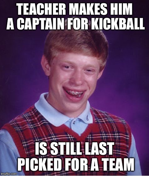 Bad Luck Brian | TEACHER MAKES HIM A CAPTAIN FOR KICKBALL IS STILL LAST PICKED FOR A TEAM | image tagged in memes,bad luck brian | made w/ Imgflip meme maker