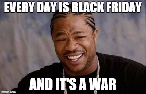 Yo Dawg Heard You Meme | EVERY DAY IS BLACK FRIDAY AND IT'S A WAR | image tagged in memes,yo dawg heard you | made w/ Imgflip meme maker