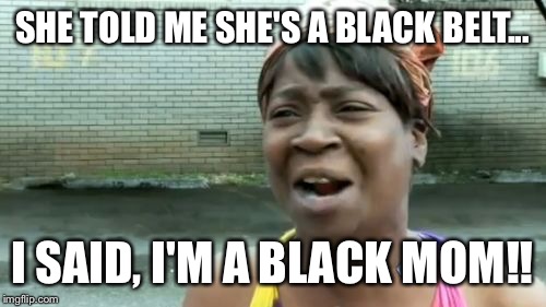 Ain't Nobody Got Time For That | SHE TOLD ME SHE'S A BLACK BELT... I SAID, I'M A BLACK MOM!! | image tagged in memes,aint nobody got time for that | made w/ Imgflip meme maker