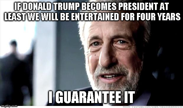IF DONALD TRUMP BECOMES PRESIDENT AT LEAST WE WILL BE ENTERTAINED FOR FOUR YEARS I GUARANTEE IT | made w/ Imgflip meme maker