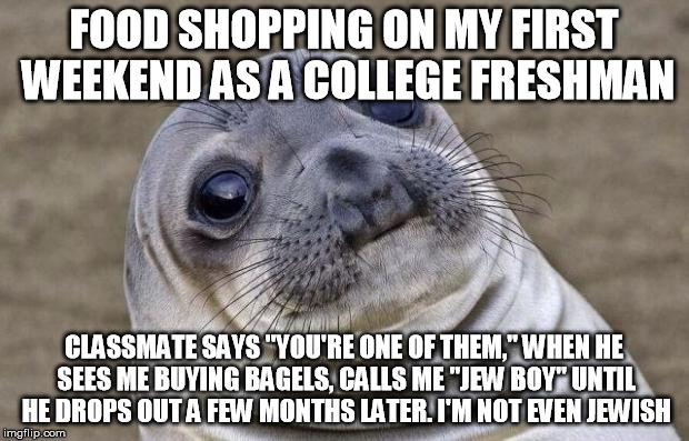 Awkward Moment Sealion | FOOD SHOPPING ON MY FIRST WEEKEND AS A COLLEGE FRESHMAN CLASSMATE SAYS "YOU'RE ONE OF THEM," WHEN HE SEES ME BUYING BAGELS, CALLS ME "JEW BO | image tagged in memes,awkward moment sealion | made w/ Imgflip meme maker