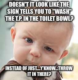 Skeptical Baby Meme | DOESN'T IT LOOK LIKE THE SIGN TELLS YOU TO "WASH" THE T.P. IN THE TOILET BOWL? INSTEAD OF JUST....Y'KNOW...THROW IT IN THERE? | image tagged in memes,skeptical baby | made w/ Imgflip meme maker