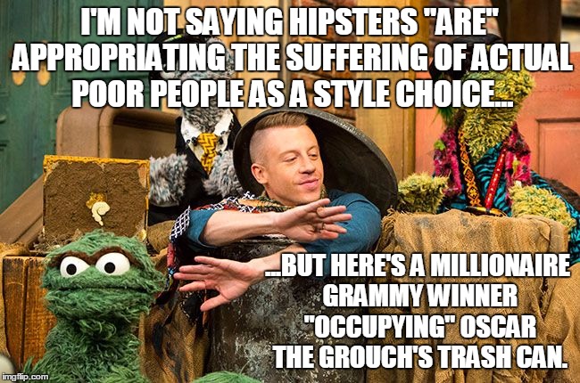 Gentrification has gone too far. | I'M NOT SAYING HIPSTERS "ARE" APPROPRIATING THE SUFFERING OF ACTUAL POOR PEOPLE AS A STYLE CHOICE... ...BUT HERE'S A MILLIONAIRE GRAMMY WINN | image tagged in hipsters,gentrification,sesame street be like,too damn high,GentrifyThatHood | made w/ Imgflip meme maker