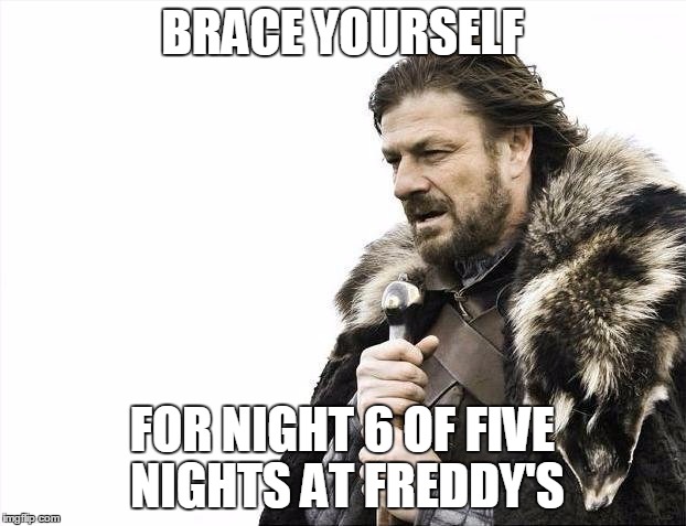 Brace Yourselves X is Coming Meme | BRACE YOURSELF FOR NIGHT 6 OF FIVE NIGHTS AT FREDDY'S | image tagged in memes,brace yourselves x is coming | made w/ Imgflip meme maker