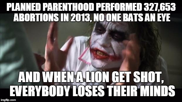 And everybody loses their minds Meme | PLANNED PARENTHOOD PERFORMED 327,653 ABORTIONS IN 2013, NO ONE BATS AN EYE AND WHEN A LION GET SHOT, EVERYBODY LOSES THEIR MINDS | image tagged in memes,and everybody loses their minds | made w/ Imgflip meme maker