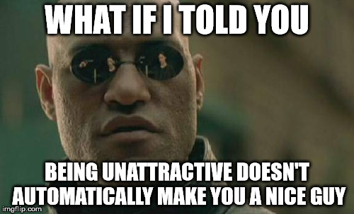 Matrix Morpheus Meme | WHAT IF I TOLD YOU BEING UNATTRACTIVE DOESN'T AUTOMATICALLY MAKE YOU A NICE GUY | image tagged in memes,matrix morpheus | made w/ Imgflip meme maker