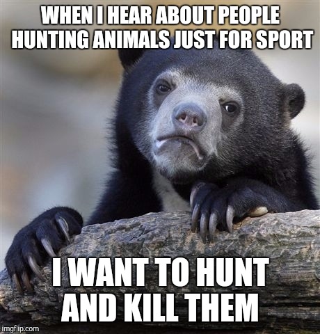 Confession Bear Meme | WHEN I HEAR ABOUT PEOPLE HUNTING ANIMALS JUST FOR SPORT I WANT TO HUNT AND KILL THEM | image tagged in memes,confession bear,AdviceAnimals | made w/ Imgflip meme maker