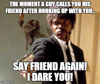 Say That Again I Dare You | THE MOMENT A GUY CALLS YOU HIS FRIEND AFTER HOOKING UP WITH YOU... SAY FRIEND AGAIN! I DARE YOU! | image tagged in memes,say that again i dare you | made w/ Imgflip meme maker