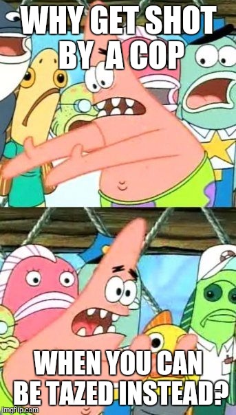 Put It Somewhere Else Patrick | WHY GET SHOT BY 
A COP WHEN YOU CAN BE TAZED INSTEAD? | image tagged in memes,put it somewhere else patrick | made w/ Imgflip meme maker