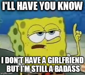 I'll Have You Know Spongebob | I'LL HAVE YOU KNOW I DON'T HAVE A GIRLFRIEND BUT I'M STILL A BADASS | image tagged in memes,ill have you know spongebob | made w/ Imgflip meme maker