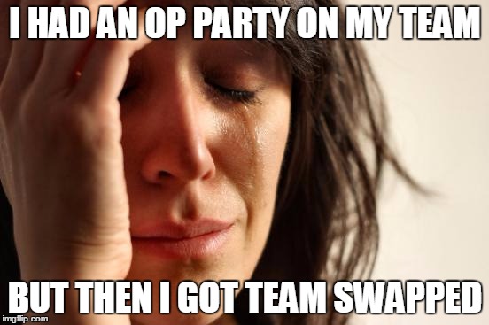 First World Problems Meme | I HAD AN OP PARTY ON MY TEAM BUT THEN I GOT TEAM SWAPPED | image tagged in memes,first world problems | made w/ Imgflip meme maker