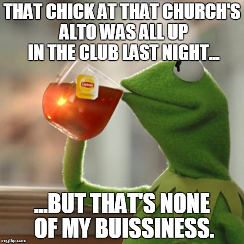 But That's None Of My Business Meme | THAT CHICK AT THAT CHURCH'S ALTO WAS ALL UP IN THE CLUB LAST NIGHT... ...BUT THAT'S NONE OF MY BUISSINESS. | image tagged in memes,but thats none of my business,kermit the frog | made w/ Imgflip meme maker