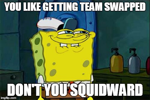 Don't You Squidward Meme | YOU LIKE GETTING TEAM SWAPPED DON'T YOU SQUIDWARD | image tagged in memes,dont you squidward | made w/ Imgflip meme maker