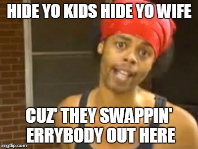 Hide Yo Kids Hide Yo Wife Meme | HIDE YO KIDS HIDE YO WIFE CUZ' THEY SWAPPIN' ERRYBODY OUT HERE | image tagged in memes,hide yo kids hide yo wife | made w/ Imgflip meme maker