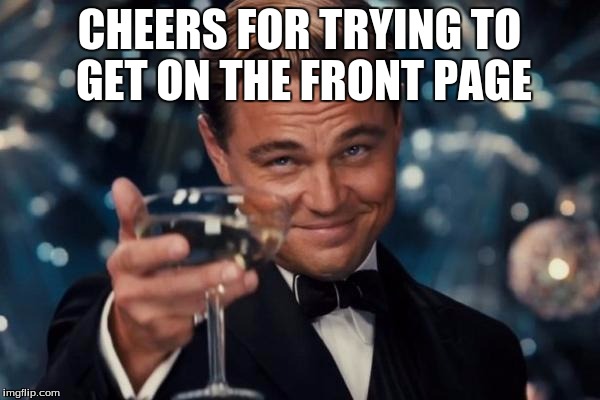 Leonardo Dicaprio Cheers Meme | CHEERS FOR TRYING TO GET ON THE FRONT PAGE | image tagged in memes,leonardo dicaprio cheers | made w/ Imgflip meme maker