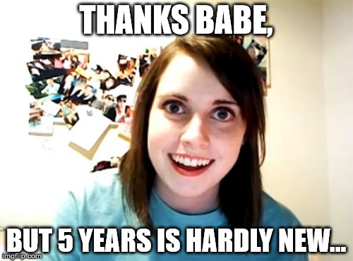 Overly Attached Girlfriend Meme | THANKS BABE, BUT 5 YEARS IS HARDLY NEW... | image tagged in memes,overly attached girlfriend | made w/ Imgflip meme maker