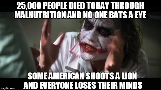 And everybody loses their minds Meme | 25,000 PEOPLE DIED TODAY THROUGH MALNUTRITION AND NO ONE BATS A EYE SOME AMERICAN SHOOTS A LI0N AND EVERYONE LOSES THEIR MINDS | image tagged in memes,and everybody loses their minds | made w/ Imgflip meme maker