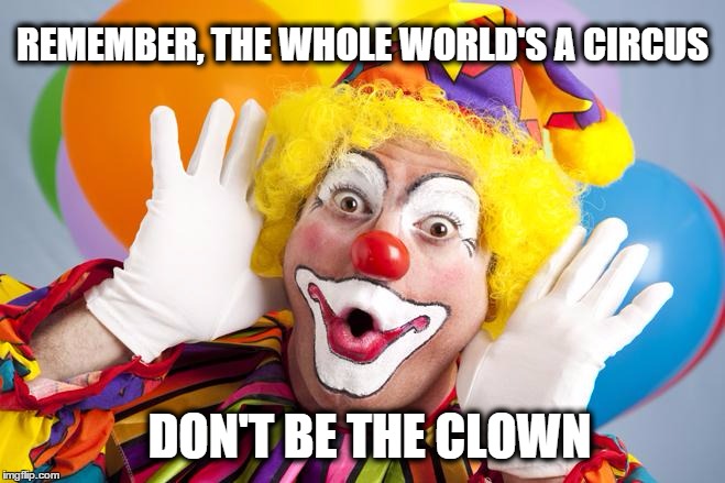REMEMBER, THE WHOLE WORLD'S A CIRCUS DON'T BE THE CLOWN | image tagged in clown,memes | made w/ Imgflip meme maker