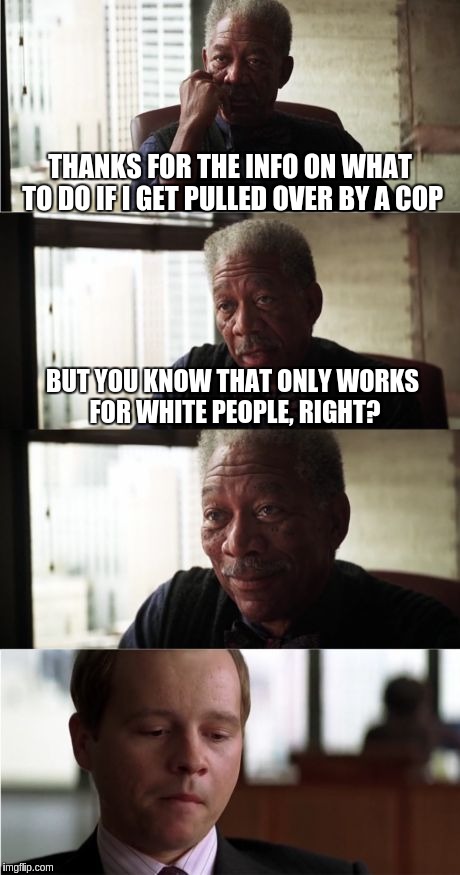 Morgan Freeman Good Luck | THANKS FOR THE INFO ON WHAT TO DO IF I GET PULLED OVER BY A COP BUT YOU KNOW THAT ONLY WORKS FOR WHITE PEOPLE, RIGHT? | image tagged in memes,morgan freeman good luck | made w/ Imgflip meme maker
