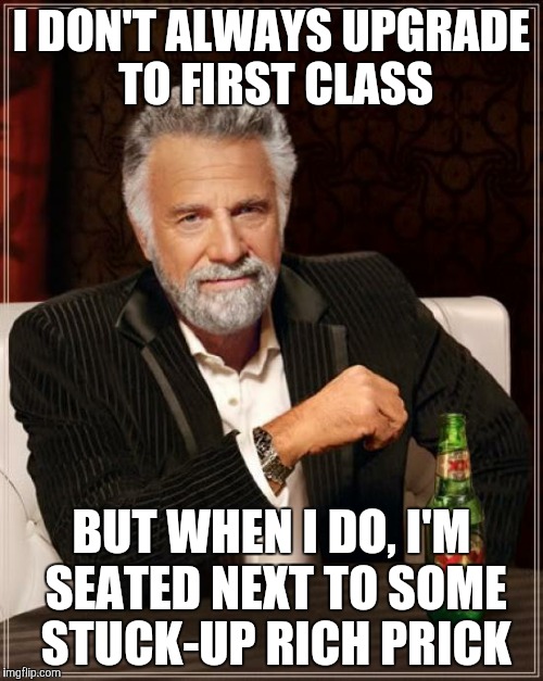 Thought I would treat myself | I DON'T ALWAYS UPGRADE TO FIRST CLASS BUT WHEN I DO, I'M SEATED NEXT TO SOME STUCK-UP RICH PRICK | image tagged in memes,the most interesting man in the world | made w/ Imgflip meme maker