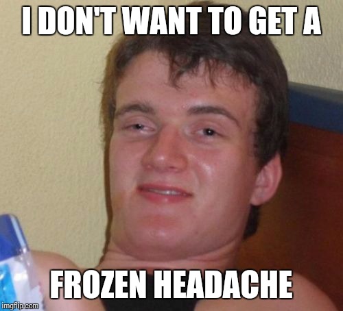 10 Guy Meme | I DON'T WANT TO GET A FROZEN HEADACHE | image tagged in memes,10 guy | made w/ Imgflip meme maker