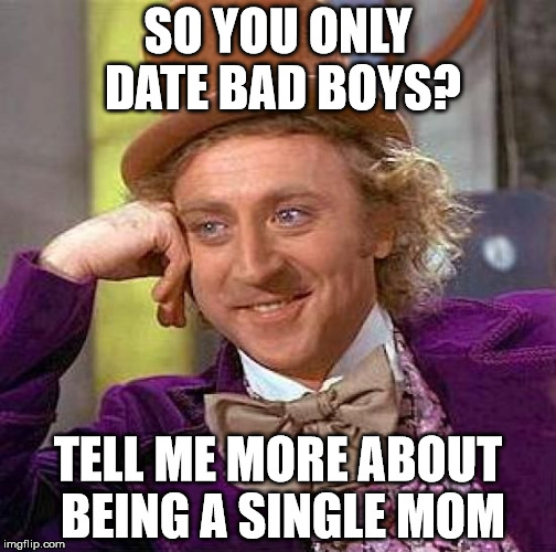 Creepy Condescending Wonka Meme | SO YOU ONLY DATE BAD BOYS? TELL ME MORE ABOUT BEING A SINGLE MOM | image tagged in memes,creepy condescending wonka | made w/ Imgflip meme maker
