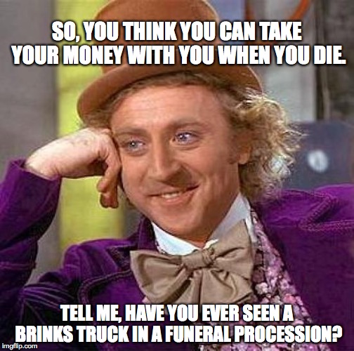 Creepy Condescending Wonka Meme | SO, YOU THINK YOU CAN TAKE YOUR MONEY WITH YOU WHEN YOU DIE. TELL ME, HAVE YOU EVER SEEN A BRINKS TRUCK IN A FUNERAL PROCESSION? | image tagged in memes,creepy condescending wonka | made w/ Imgflip meme maker