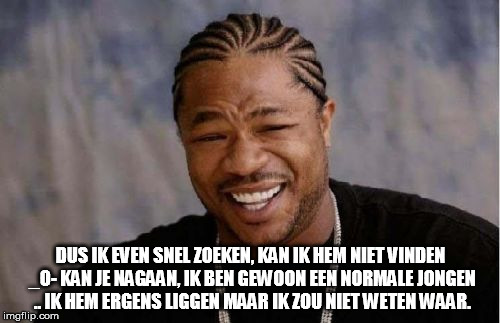 Yo Dawg Heard You Meme | DUS IK EVEN SNEL ZOEKEN, KAN IK HEM NIET VINDEN _O- KAN JE NAGAAN, IK BEN GEWOON EEN NORMALE JONGEN .. IK HEM ERGENS LIGGEN MAAR IK ZOU NIET | image tagged in memes,yo dawg heard you | made w/ Imgflip meme maker
