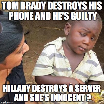 Third World Skeptical Kid | TOM BRADY DESTROYS HIS PHONE AND HE'S GUILTY HILLARY DESTROYS A SERVER AND SHE'S INNOCENT ? | image tagged in memes,third world skeptical kid | made w/ Imgflip meme maker