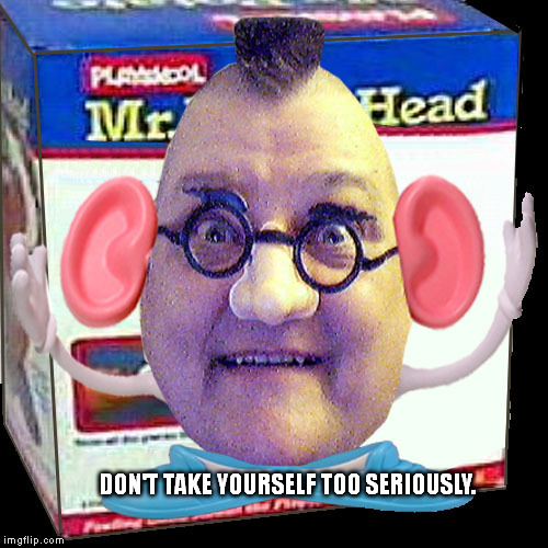 DON'T TAKE YOURSELF TOO SERIOUSLY. | image tagged in potatohead menace | made w/ Imgflip meme maker