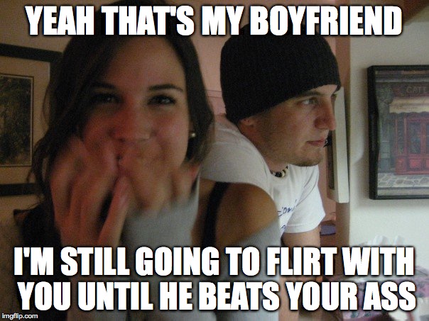 the girlfriend paradox | YEAH THAT'S MY BOYFRIEND I'M STILL GOING TO FLIRT WITH YOU UNTIL HE BEATS YOUR ASS | image tagged in girlfriend,dating,overly attached girlfriend,danger zone,friends with benefits,evil girl | made w/ Imgflip meme maker