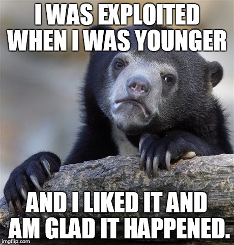 Confession Bear | I WAS EXPLOITED WHEN I WAS YOUNGER AND I LIKED IT AND AM GLAD IT HAPPENED. | image tagged in memes,confession bear | made w/ Imgflip meme maker