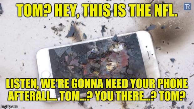 Broken iPhone | TOM? HEY, THIS IS THE NFL. LISTEN, WE'RE GONNA NEED YOUR PHONE AFTERALL... TOM...? YOU THERE...? TOM? | image tagged in broken iphone,tom brady,deflategate,new england patriots | made w/ Imgflip meme maker