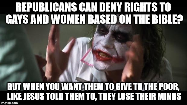 And everybody loses their minds | REPUBLICANS CAN DENY RIGHTS TO GAYS AND WOMEN BASED ON THE BIBLE? BUT WHEN YOU WANT THEM TO GIVE TO THE POOR, LIKE JESUS TOLD THEM TO, THEY  | image tagged in memes,and everybody loses their minds | made w/ Imgflip meme maker