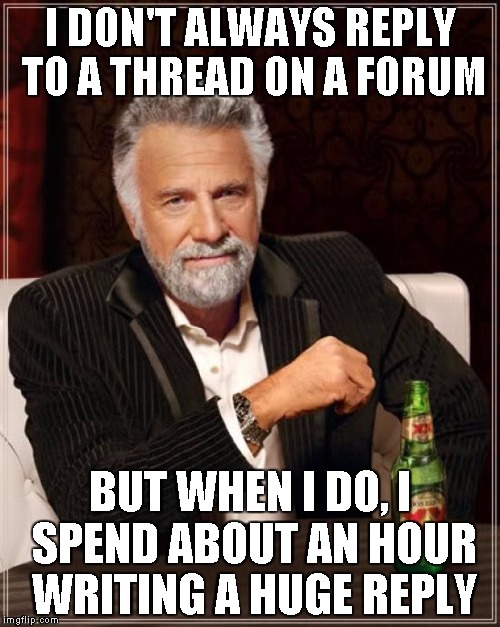 The Most Interesting Man In The World Meme | I DON'T ALWAYS REPLY TO A THREAD ON A FORUM BUT WHEN I DO, I SPEND ABOUT AN HOUR WRITING A HUGE REPLY | image tagged in memes,the most interesting man in the world | made w/ Imgflip meme maker