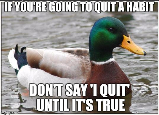 Actual Advice Mallard Meme | IF YOU'RE GOING TO QUIT A HABIT DON'T SAY 'I QUIT' UNTIL IT'S TRUE | image tagged in memes,actual advice mallard,AdviceAnimals | made w/ Imgflip meme maker